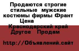 Продаются строгие стильные ,мужские костюмы фирмы Франт. › Цена ­ 5000-7000 - Краснодарский край Другое » Продам   